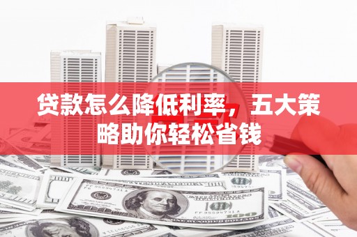 九寨沟贷款怎么降低利率，五大策略助你轻松省钱