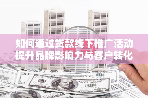 九寨沟如何通过贷款线下推广活动提升品牌影响力与客户转化率