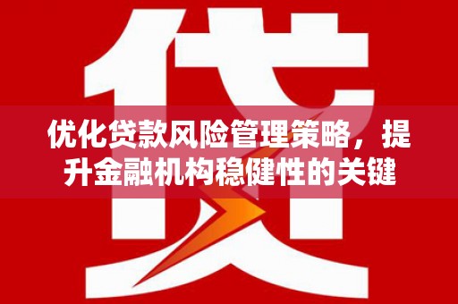 九寨沟优化贷款风险管理策略，提升金融机构稳健性的关键