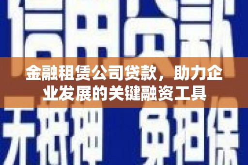 九寨沟金融租赁公司贷款，助力企业发展的关键融资工具