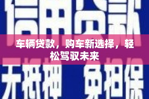 九寨沟车辆贷款，购车新选择，轻松驾驭未来