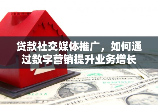 九寨沟贷款社交媒体推广，如何通过数字营销提升业务增长