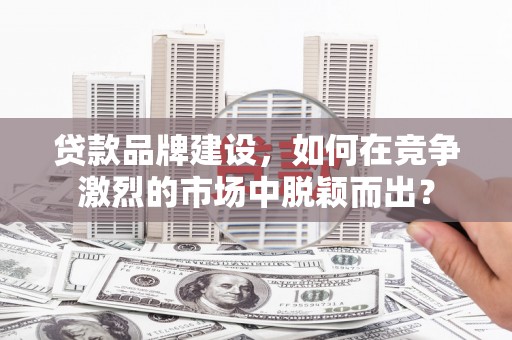 九寨沟贷款品牌建设，如何在竞争激烈的市场中脱颖而出？