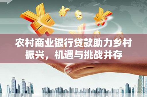 九寨沟农村商业银行贷款助力乡村振兴，机遇与挑战并存