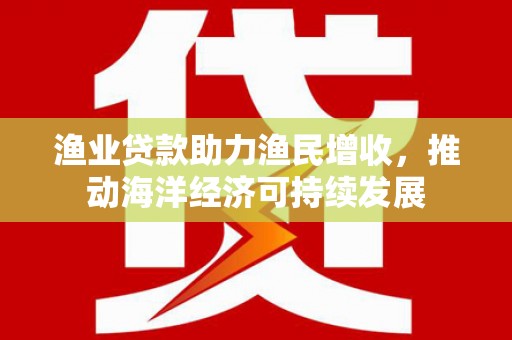 九寨沟渔业贷款助力渔民增收，推动海洋经济可持续发展