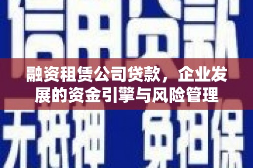 九寨沟融资租赁公司贷款，企业发展的资金引擎与风险管理