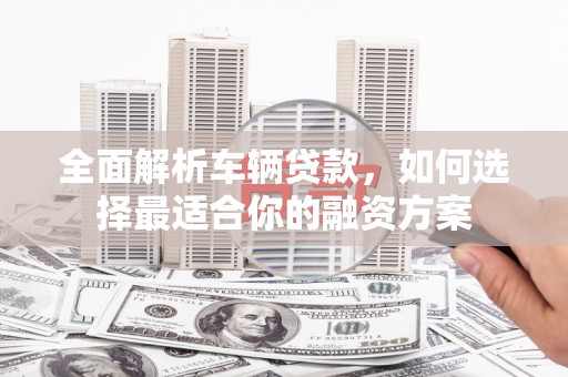 九寨沟全面解析车辆贷款，如何选择最适合你的融资方案
