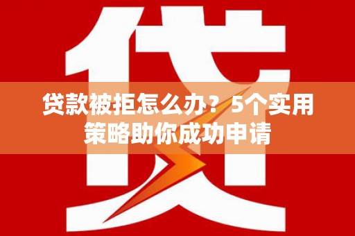 九寨沟贷款被拒怎么办？5个实用策略助你成功申请