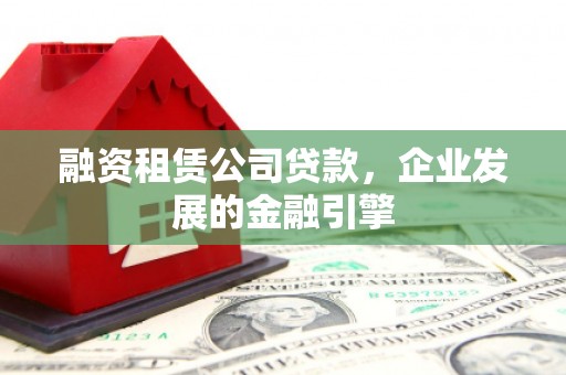 九寨沟融资租赁公司贷款，企业发展的金融引擎