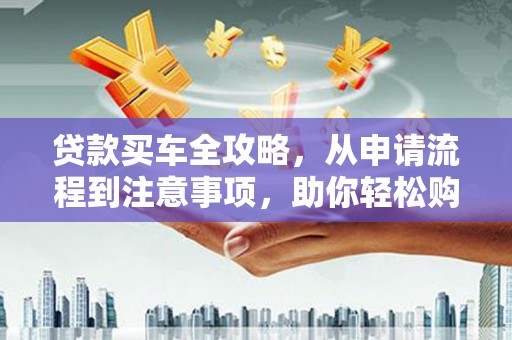 九寨沟贷款买车全攻略，从申请流程到注意事项，助你轻松购车