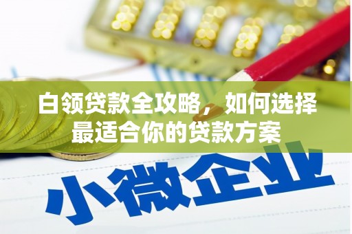 九寨沟白领贷款全攻略，如何选择最适合你的贷款方案